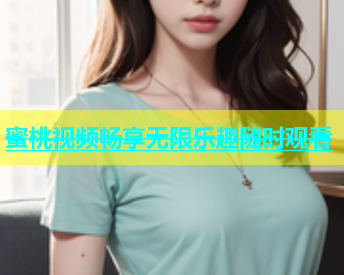 蜜桃视频畅享无限乐趣随时观看