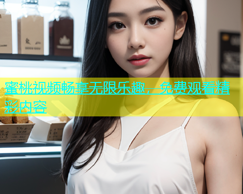 蜜桃视频畅享无限乐趣，免费观看精彩内容
