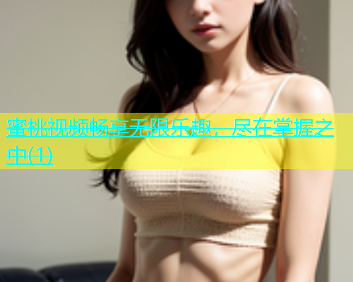蜜桃视频畅享无限乐趣，尽在掌握之中(1)