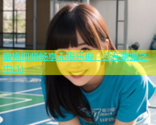 蜜桃视频畅享无限乐趣，尽在掌握之中(1)