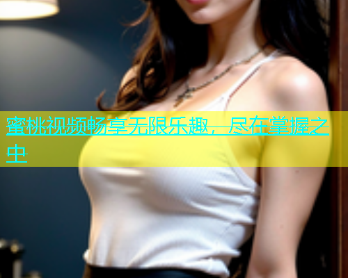 蜜桃视频畅享无限乐趣，尽在掌握之中