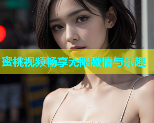 蜜桃视频畅享无限激情与乐趣