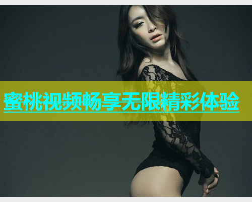 蜜桃视频畅享无限精彩体验