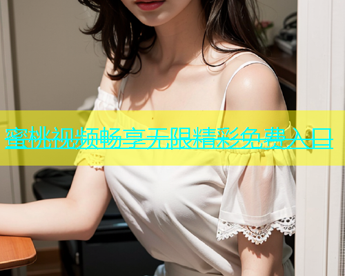 蜜桃视频畅享无限精彩免费入口