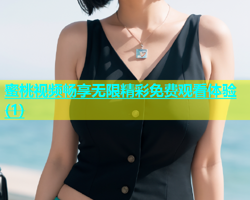 蜜桃视频畅享无限精彩免费观看体验(1)