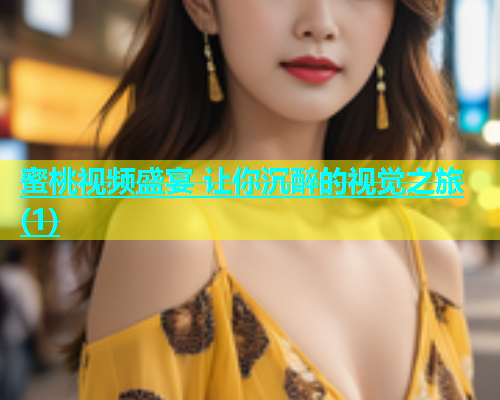 蜜桃视频盛宴 让你沉醉的视觉之旅(1)