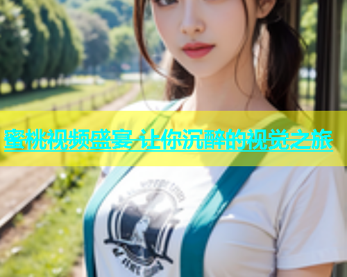 蜜桃视频盛宴 让你沉醉的视觉之旅