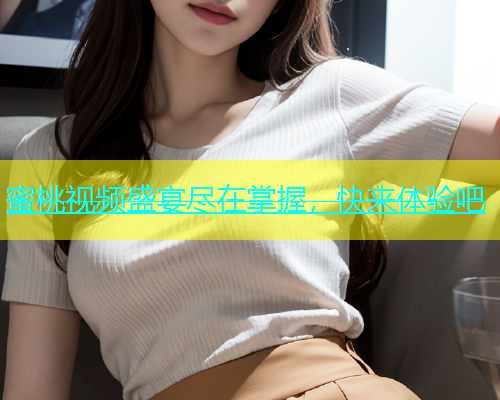 蜜桃视频盛宴尽在掌握，快来体验吧