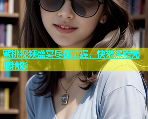 蜜桃视频盛宴尽在掌握，快来探索无限精彩