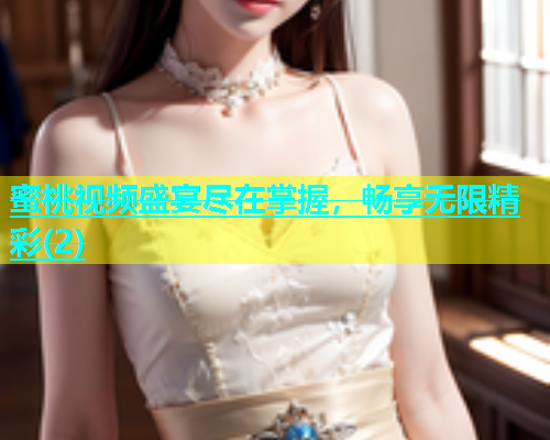 蜜桃视频盛宴尽在掌握，畅享无限精彩(2)