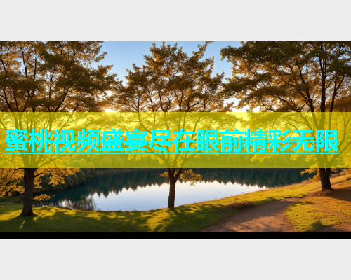 蜜桃视频盛宴尽在眼前精彩无限