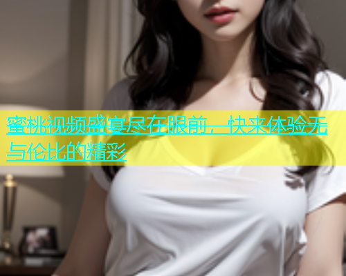 蜜桃视频盛宴尽在眼前，快来体验无与伦比的精彩