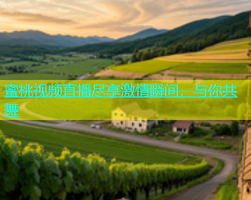 蜜桃视频直播尽享激情瞬间，与你共舞