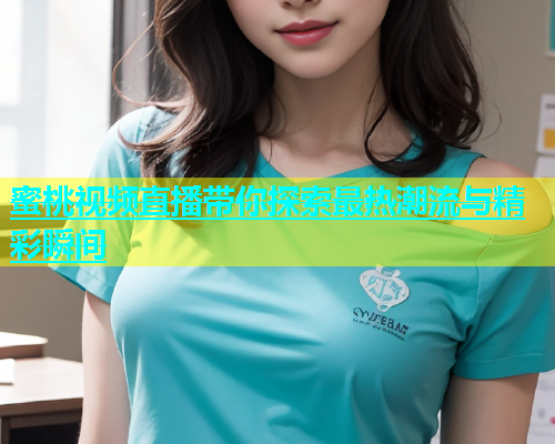蜜桃视频直播带你探索最热潮流与精彩瞬间
