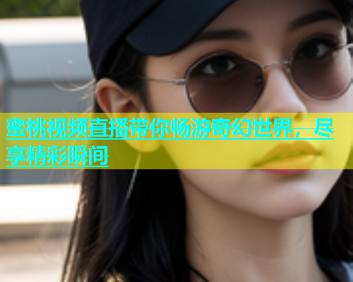 蜜桃视频直播带你畅游奇幻世界，尽享精彩瞬间