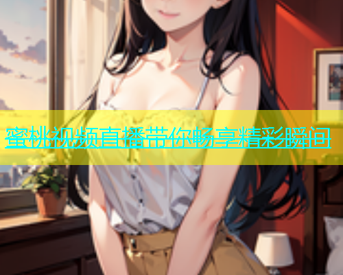 蜜桃视频直播带你畅享精彩瞬间