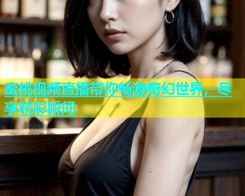 蜜桃视频直播带你畅游奇幻世界，尽享精彩瞬间