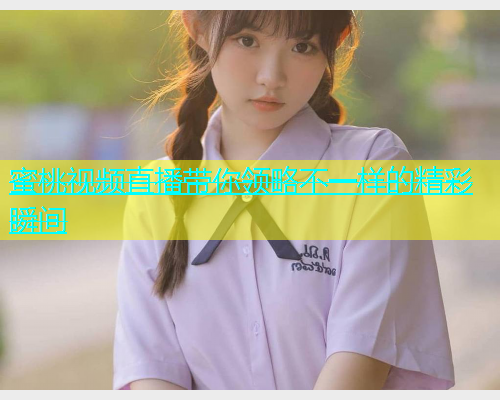 蜜桃视频直播带你领略不一样的精彩瞬间