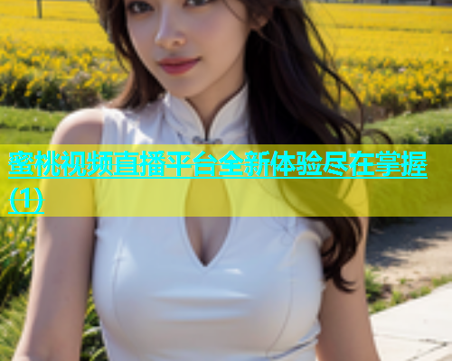 蜜桃视频直播平台全新体验尽在掌握(1)