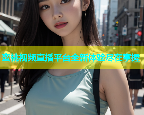 蜜桃视频直播平台全新体验尽在掌握