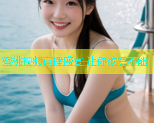 蜜桃视频直播盛宴 让你欲罢不能