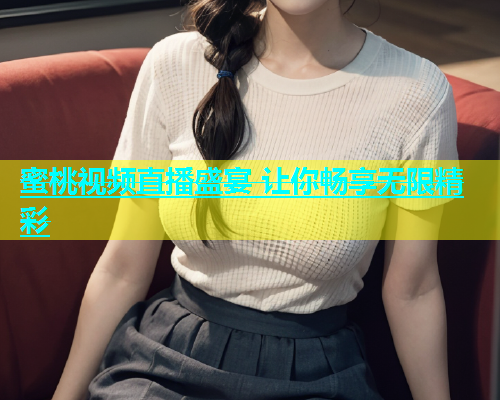 蜜桃视频直播盛宴 让你畅享无限精彩