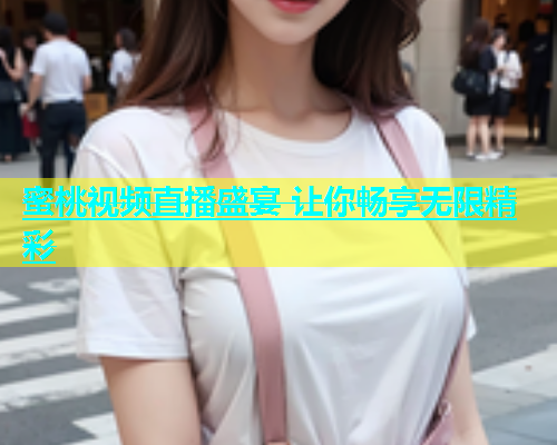 蜜桃视频直播盛宴 让你畅享无限精彩