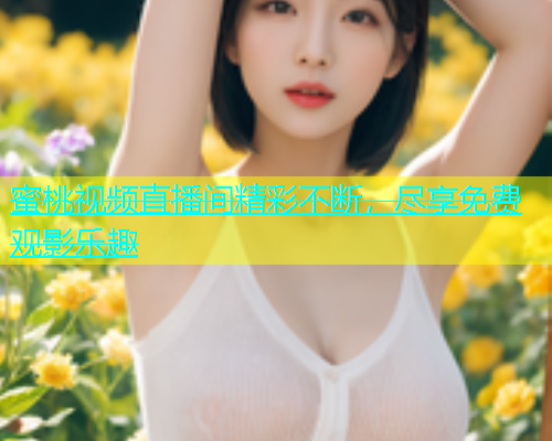 蜜桃视频直播间精彩不断，尽享免费观影乐趣