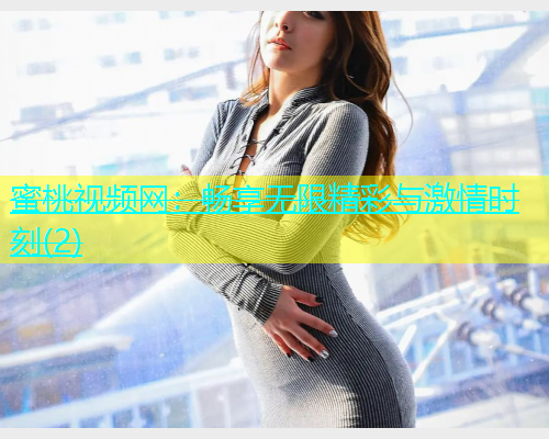 蜜桃视频网：畅享无限精彩与激情时刻(2)