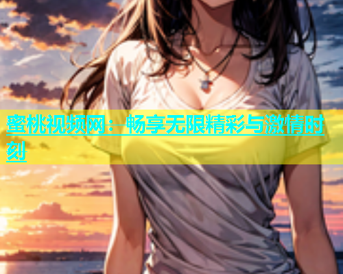 蜜桃视频网：畅享无限精彩与激情时刻