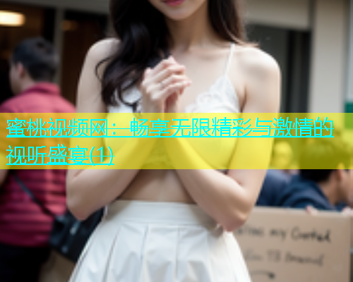 蜜桃视频网：畅享无限精彩与激情的视听盛宴(1)