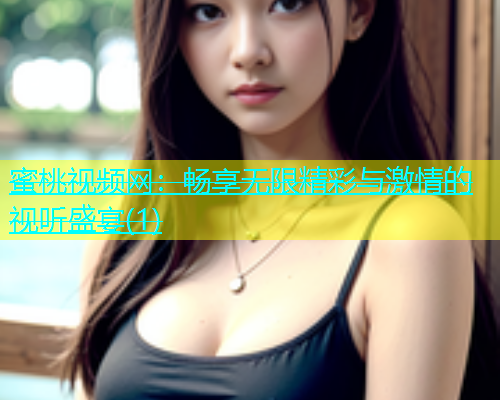 蜜桃视频网：畅享无限精彩与激情的视听盛宴(1)