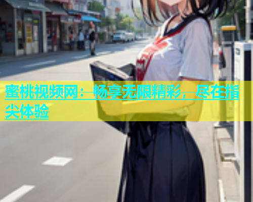 蜜桃视频网：畅享无限精彩，尽在指尖体验