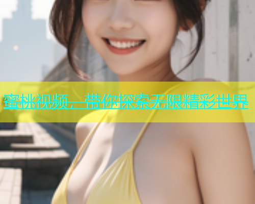 蜜桃视频，带你探索无限精彩世界