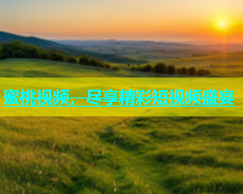 蜜桃视频，尽享精彩短视频盛宴