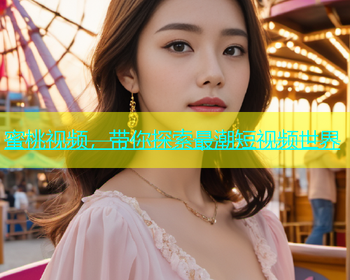 蜜桃视频，带你探索最潮短视频世界