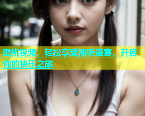 蜜桃视频，轻松享受视听盛宴，开启你的快乐之旅