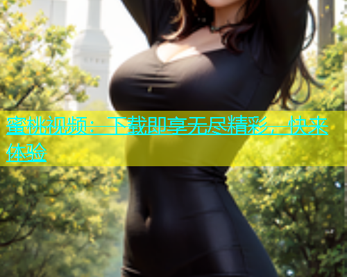 蜜桃视频：下载即享无尽精彩，快来体验