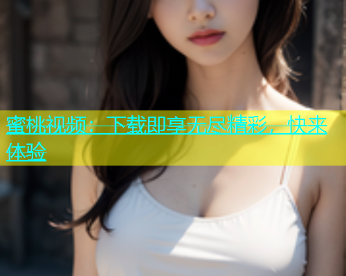 蜜桃视频：下载即享无尽精彩，快来体验