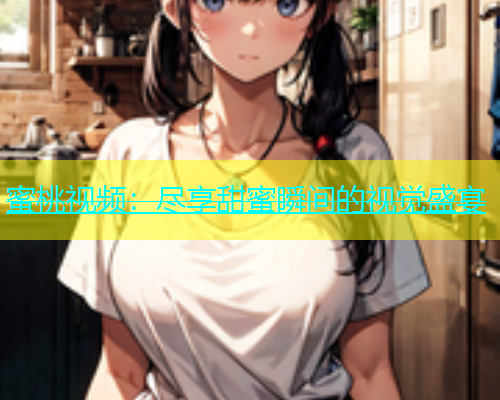 蜜桃视频：尽享甜蜜瞬间的视觉盛宴