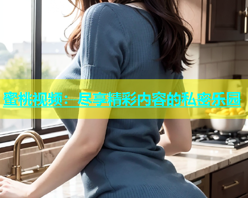 蜜桃视频：尽享精彩内容的私密乐园