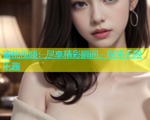 蜜桃视频：尽享精彩瞬间，探索无限乐趣