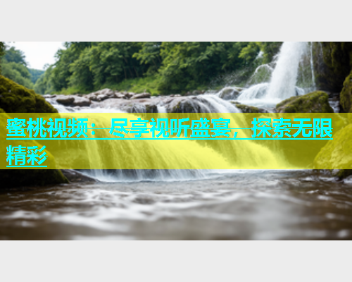 蜜桃视频：尽享视听盛宴，探索无限精彩