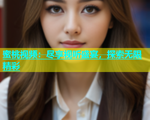 蜜桃视频：尽享视听盛宴，探索无限精彩