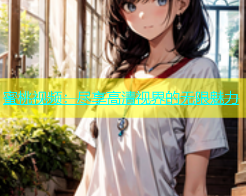 蜜桃视频：尽享高清视界的无限魅力