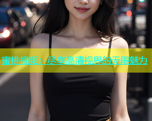蜜桃视频：尽享高清视界的无限魅力