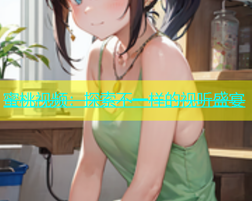 蜜桃视频：探索不一样的视听盛宴