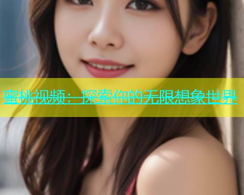 蜜桃视频：探索你的无限想象世界