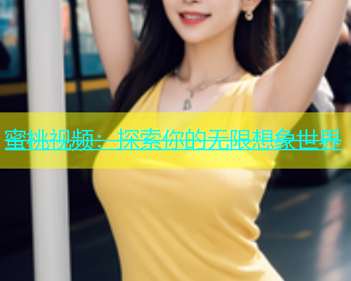 蜜桃视频：探索你的无限想象世界