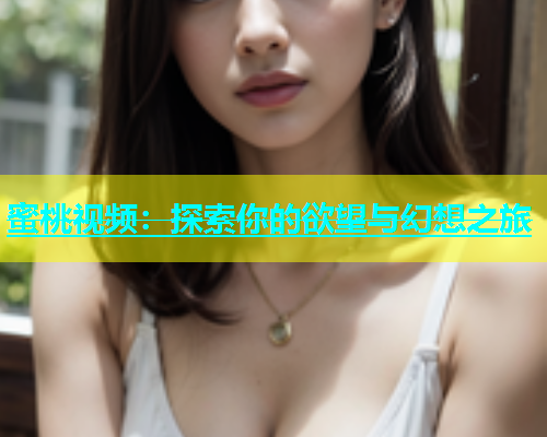 蜜桃视频：探索你的欲望与幻想之旅